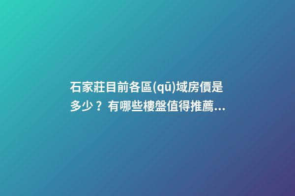 石家莊目前各區(qū)域房價是多少？有哪些樓盤值得推薦？